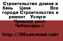 Строительство домов и бань  › Цена ­ 10 000 - Все города Строительство и ремонт » Услуги   . Чувашия респ.,Чебоксары г.